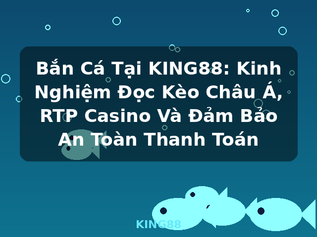 Bắn Cá Tại KING88: Kinh Nghiệm Đọc Kèo Châu Á, RTP Casino Và Đảm Bảo An Toàn Thanh Toán - KING88