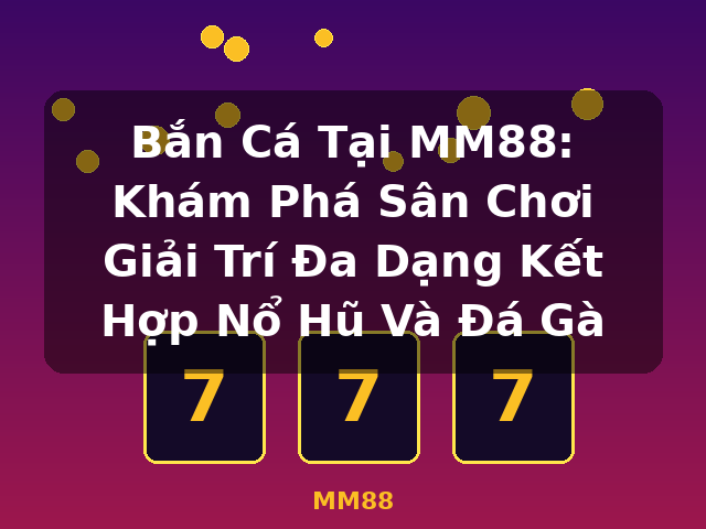 Bắn Cá Tại MM88: Khám Phá Sân Chơi Giải Trí Đa Dạng Kết Hợp Nổ Hũ Và Đá Gà - MM88