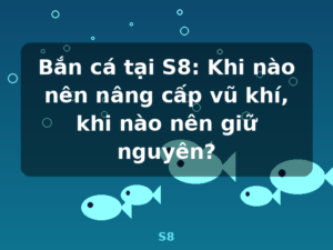 Bắn cá tại S8: Khi nào nên nâng cấp vũ khí, khi nào nên giữ nguyên? - S8