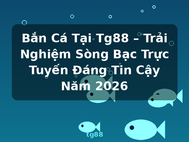 Bắn Cá Tại Tg88 – Trải Nghiệm Sòng Bạc Trực Tuyến Đáng Tin Cậy Năm 2026 - tg88 Bắn Cá Tại Tg88 – Trải Nghiệm Sòng Bạc Trực Tuyến Đáng Tin Cậy Năm 2026 - tg88