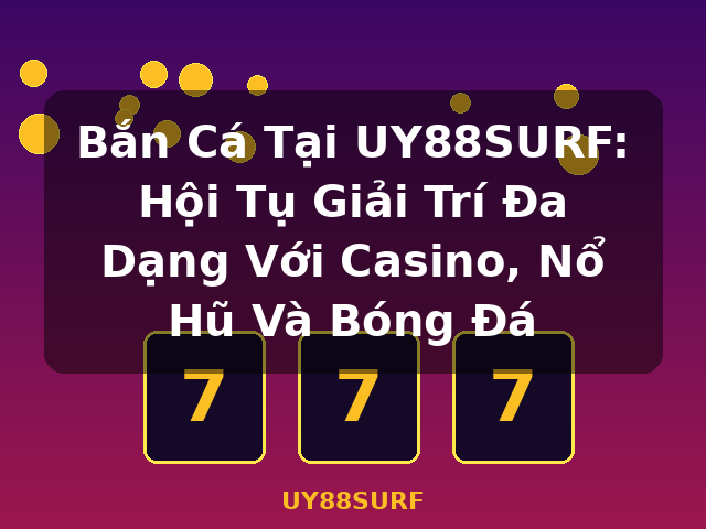 Bắn Cá Tại UY88SURF: Hội Tụ Giải Trí Đa Dạng Với Casino, Nổ Hũ Và Bóng Đá - UY88SURF
