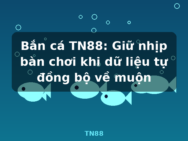 Bắn cá TN88: Giữ nhịp bàn chơi khi dữ liệu tự đồng bộ về muộn - TN88