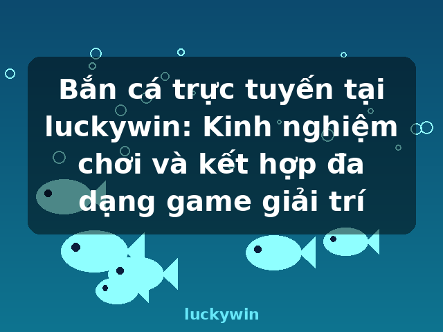 Bắn cá trực tuyến tại luckywin: Kinh nghiệm chơi và kết hợp đa dạng game giải trí - luckywin Bắn cá trực tuyến tại luckywin: Kinh nghiệm chơi và kết hợp đa dạng game giải trí - luckywin
