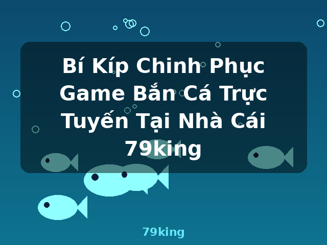 Bí Kíp Chinh Phục Game Bắn Cá Trực Tuyến Tại Nhà Cái 79king - 79king