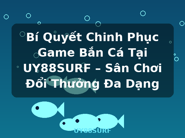 Bí Quyết Chinh Phục Game Bắn Cá Tại UY88SURF – Sân Chơi Đổi Thưởng Đa Dạng - UY88SURF