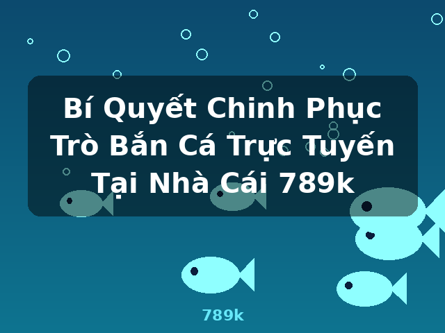 Bí Quyết Chinh Phục Trò Bắn Cá Trực Tuyến Tại Nhà Cái 789k - 789k Bí Quyết Chinh Phục Trò Bắn Cá Trực Tuyến Tại Nhà Cái 789k - 789k