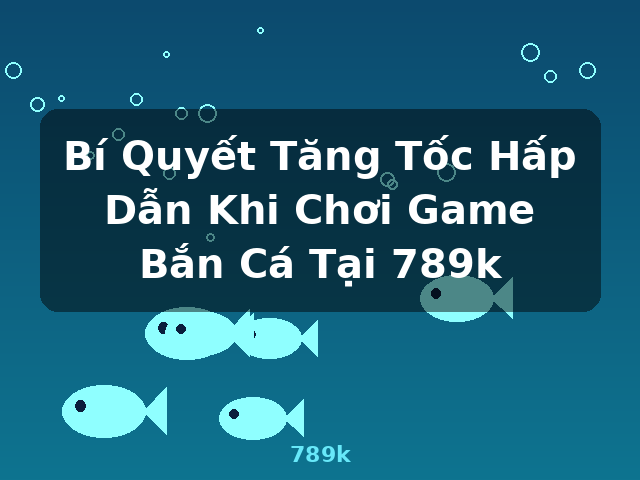 Bí Quyết Tăng Tốc Hấp Dẫn Khi Chơi Game Bắn Cá Tại 789k - 789k