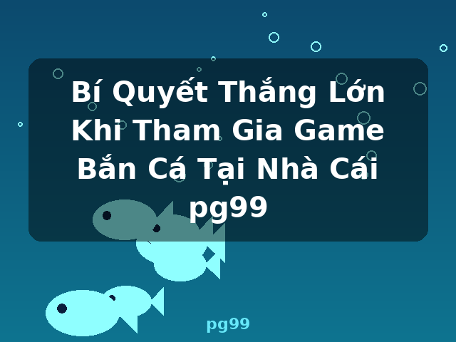 Bí Quyết Thắng Lớn Khi Tham Gia Game Bắn Cá Tại Nhà Cái pg99 - pg99