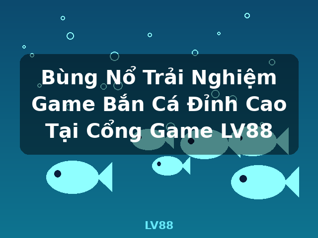 Bùng Nổ Trải Nghiệm Game Bắn Cá Đỉnh Cao Tại Cổng Game LV88 - LV88 Bùng Nổ Trải Nghiệm Game Bắn Cá Đỉnh Cao Tại Cổng Game LV88 - LV88