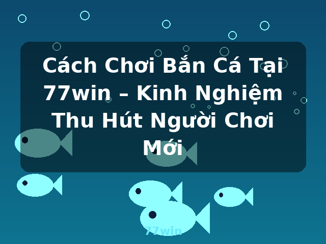 Cách Chơi Bắn Cá Tại 77win – Kinh Nghiệm Thu Hút Người Chơi Mới - 77win