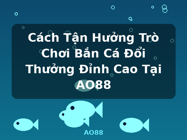 Cách Tận Hưởng Trò Chơi Bắn Cá Đổi Thưởng Đỉnh Cao Tại AO88 - AO88