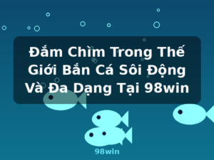 Đắm Chìm Trong Thế Giới Bắn Cá Sôi Động Và Đa Dạng Tại 98win - 98win