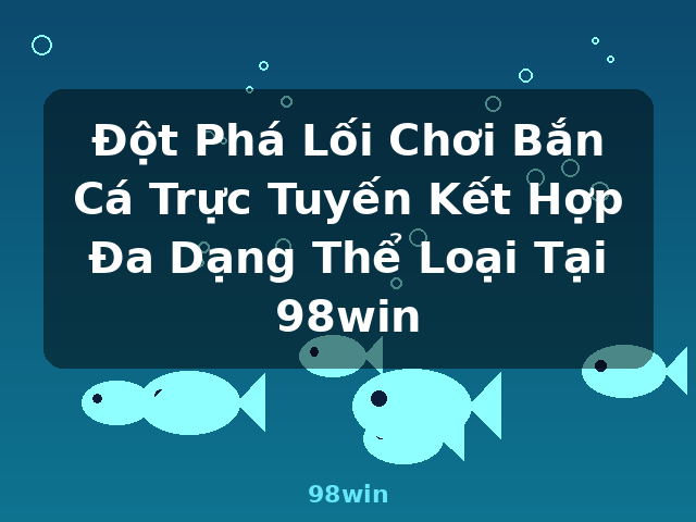 Đột Phá Lối Chơi Bắn Cá Trực Tuyến Kết Hợp Đa Dạng Thể Loại Tại 98win - 98win