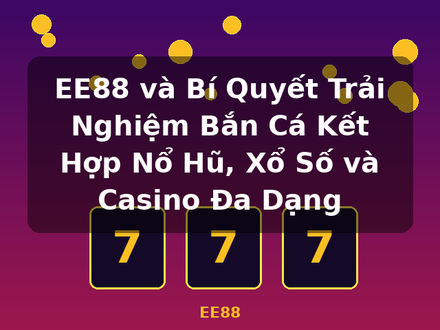 EE88 và Bí Quyết Trải Nghiệm Bắn Cá Kết Hợp Nổ Hũ, Xổ Số và Casino Đa Dạng - EE88