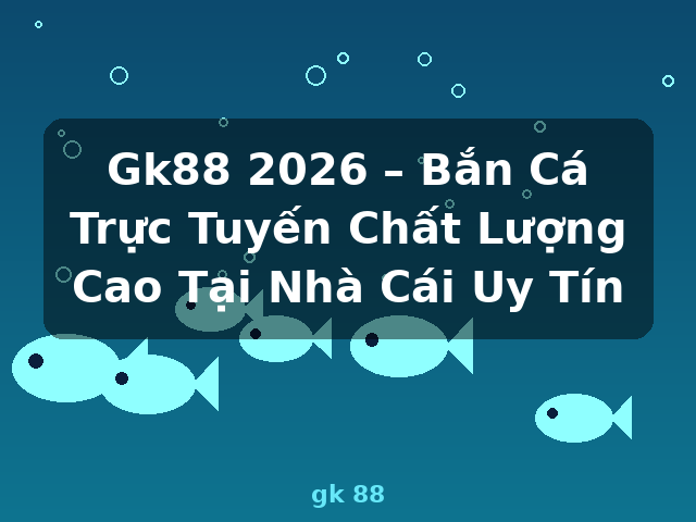 Gk88 2026 – Bắn Cá Trực Tuyến Chất Lượng Cao Tại Nhà Cái Uy Tín - gk 88