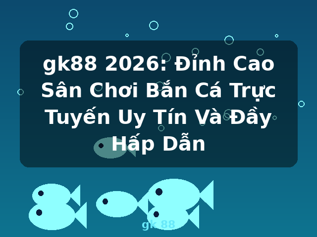 gk88 2026: Đỉnh Cao Sân Chơi Bắn Cá Trực Tuyến Uy Tín Và Đầy Hấp Dẫn - gk 88