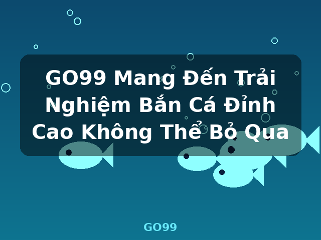 GO99 Mang Đến Trải Nghiệm Bắn Cá Đỉnh Cao Không Thể Bỏ Qua - GO99
