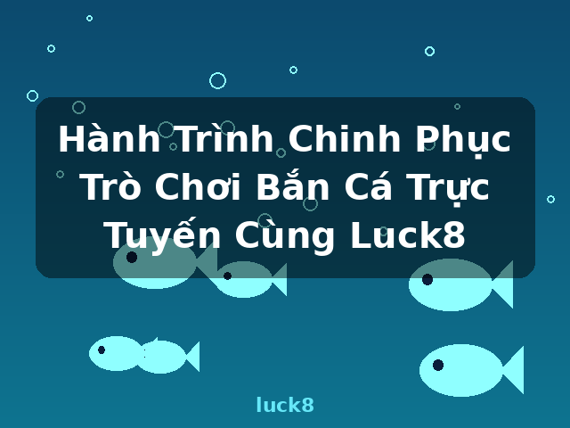 Hành Trình Chinh Phục Trò Chơi Bắn Cá Trực Tuyến Cùng Luck8 - luck8 Hành Trình Chinh Phục Trò Chơi Bắn Cá Trực Tuyến Cùng Luck8 - luck8