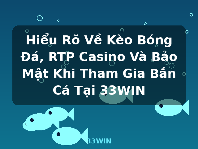 Hiểu Rõ Về Kèo Bóng Đá, RTP Casino Và Bảo Mật Khi Tham Gia Bắn Cá Tại 33WIN - 33WIN
