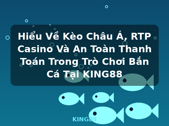 Hiểu Về Kèo Châu Á, RTP Casino Và An Toàn Thanh Toán Trong Trò Chơi Bắn Cá Tại KING88 - KING88 Hiểu Về Kèo Châu Á, RTP Casino Và An Toàn Thanh Toán Trong Trò Chơi Bắn Cá Tại KING88 - KING88