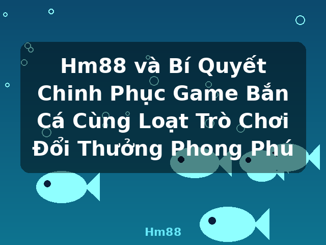 Hm88 và Bí Quyết Chinh Phục Game Bắn Cá Cùng Loạt Trò Chơi Đổi Thưởng Phong Phú - Hm88