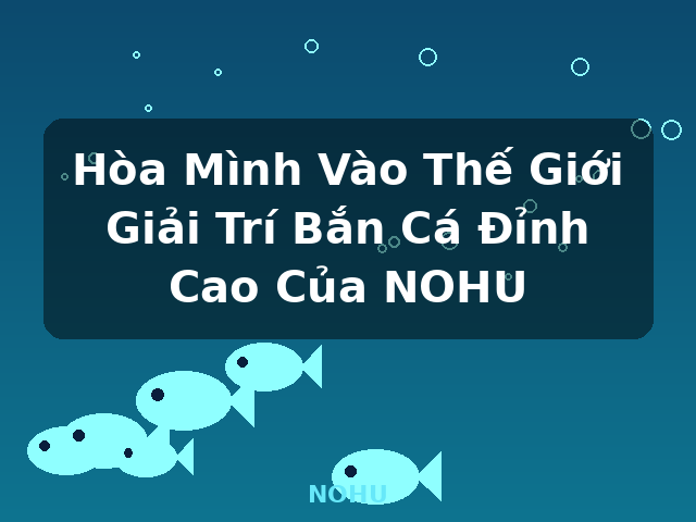 Hòa Mình Vào Thế Giới Giải Trí Bắn Cá Đỉnh Cao Của NOHU - NOHU Hòa Mình Vào Thế Giới Giải Trí Bắn Cá Đỉnh Cao Của NOHU - NOHU