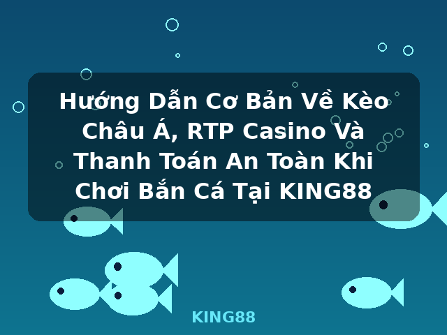 Hướng Dẫn Cơ Bản Về Kèo Châu Á, RTP Casino Và Thanh Toán An Toàn Khi Chơi Bắn Cá Tại KING88 - KING88