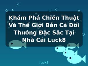 Khám Phá Chiến Thuật Và Thế Giới Bắn Cá Đổi Thưởng Đặc Sắc Tại Nhà Cái Luck8 - luck8
