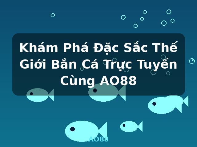 Khám Phá Đặc Sắc Thế Giới Bắn Cá Trực Tuyến Cùng AO88 - AO88