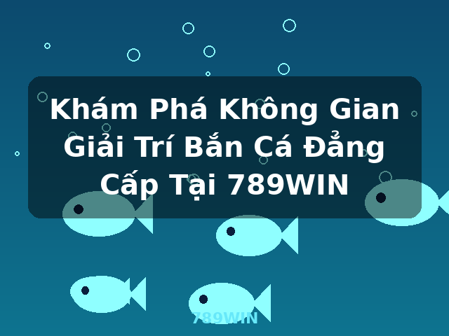 Khám Phá Không Gian Giải Trí Bắn Cá Đẳng Cấp Tại 789WIN - 789WIN Khám Phá Không Gian Giải Trí Bắn Cá Đẳng Cấp Tại 789WIN - 789WIN