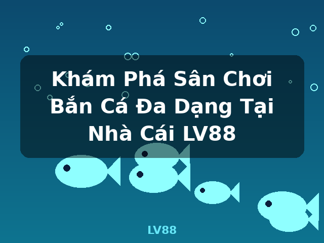 Khám Phá Sân Chơi Bắn Cá Đa Dạng Tại Nhà Cái LV88 - LV88
