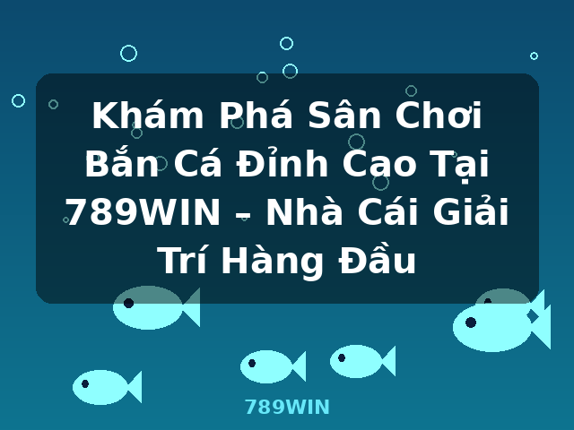 Khám Phá Sân Chơi Bắn Cá Đỉnh Cao Tại 789WIN – Nhà Cái Giải Trí Hàng Đầu - 789WIN