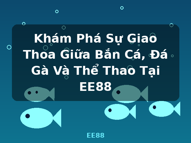 Khám Phá Sự Giao Thoa Giữa Bắn Cá, Đá Gà Và Thể Thao Tại EE88 - EE88