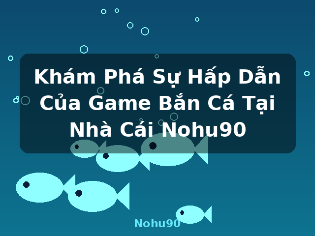 Khám Phá Sự Hấp Dẫn Của Game Bắn Cá Tại Nhà Cái Nohu90 - Nohu90