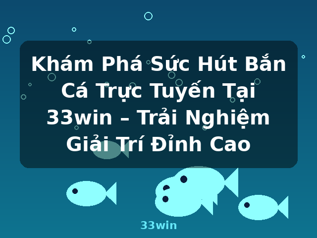 Khám Phá Sức Hút Bắn Cá Trực Tuyến Tại 33win – Trải Nghiệm Giải Trí Đỉnh Cao - 33win