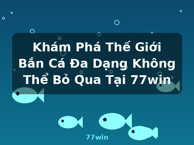 Khám Phá Thế Giới Bắn Cá Đa Dạng Không Thể Bỏ Qua Tại 77win - 77win