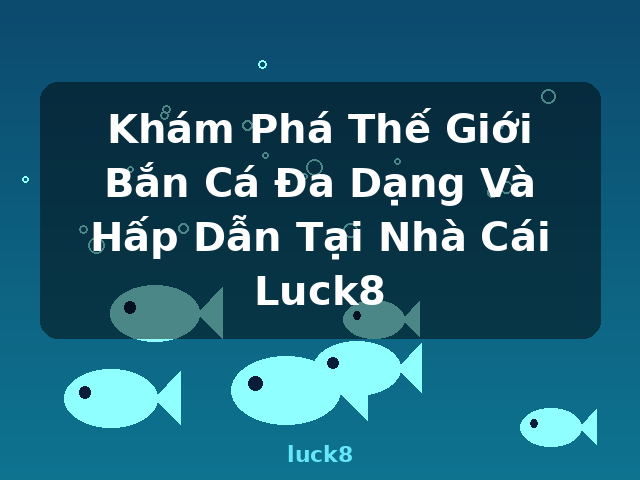 Khám Phá Thế Giới Bắn Cá Đa Dạng Và Hấp Dẫn Tại Nhà Cái Luck8 - luck8