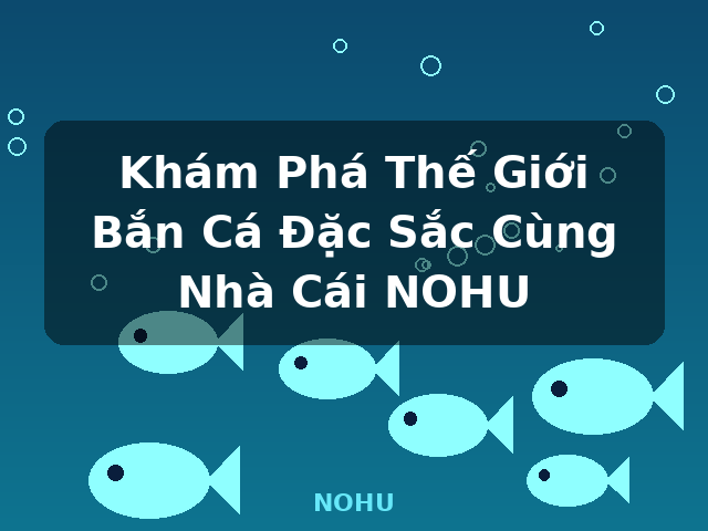 Khám Phá Thế Giới Bắn Cá Đặc Sắc Cùng Nhà Cái NOHU - NOHU Khám Phá Thế Giới Bắn Cá Đặc Sắc Cùng Nhà Cái NOHU - NOHU