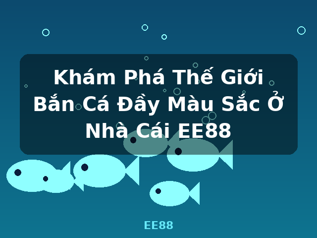 Khám Phá Thế Giới Bắn Cá Đầy Màu Sắc Ở Nhà Cái EE88 - EE88 Khám Phá Thế Giới Bắn Cá Đầy Màu Sắc Ở Nhà Cái EE88 - EE88