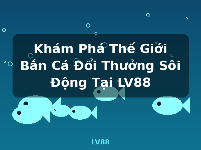 Khám Phá Thế Giới Bắn Cá Đổi Thưởng Sôi Động Tại LV88 - LV88 Khám Phá Thế Giới Bắn Cá Đổi Thưởng Sôi Động Tại LV88 - LV88