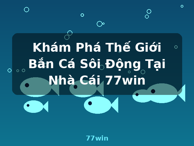 Khám Phá Thế Giới Bắn Cá Sôi Động Tại Nhà Cái 77win - 77win