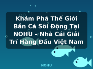 Khám Phá Thế Giới Bắn Cá Sôi Động Tại NOHU – Nhà Cái Giải Trí Hàng Đầu Việt Nam - NOHU
