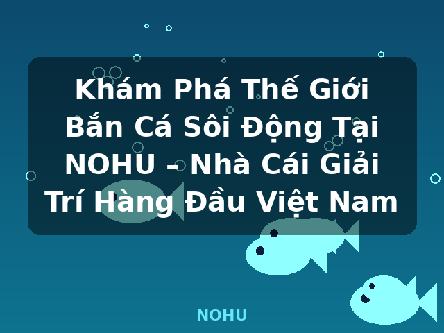 Khám Phá Thế Giới Bắn Cá Sôi Động Tại NOHU – Nhà Cái Giải Trí Hàng Đầu Việt Nam - NOHU