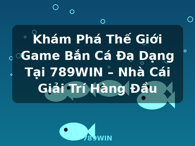 Khám Phá Thế Giới Game Bắn Cá Đa Dạng Tại 789WIN – Nhà Cái Giải Trí Hàng Đầu - 789WIN Khám Phá Thế Giới Game Bắn Cá Đa Dạng Tại 789WIN – Nhà Cái Giải Trí Hàng Đầu - 789WIN