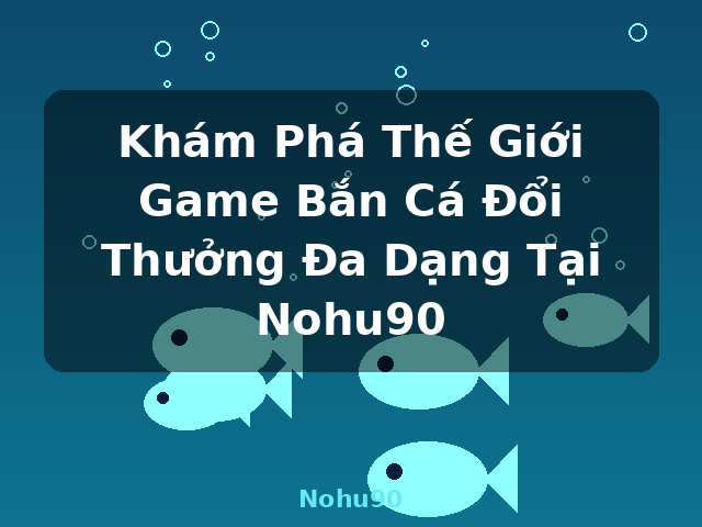 Khám Phá Thế Giới Game Bắn Cá Đổi Thưởng Đa Dạng Tại Nohu90 - Nohu90