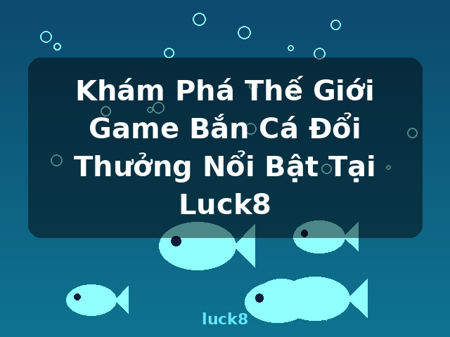 Khám Phá Thế Giới Game Bắn Cá Đổi Thưởng Nổi Bật Tại Luck8 - luck8