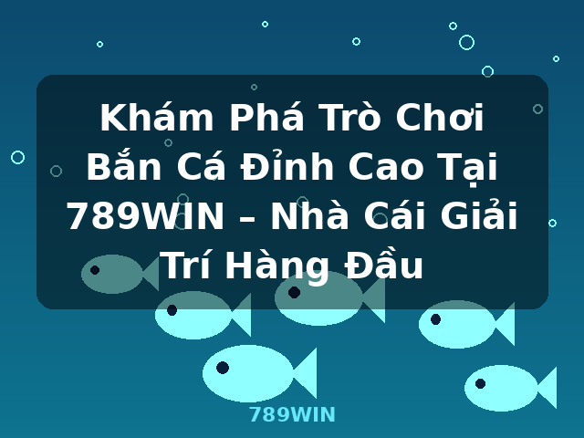 Khám Phá Trò Chơi Bắn Cá Đỉnh Cao Tại 789WIN – Nhà Cái Giải Trí Hàng Đầu - 789WIN