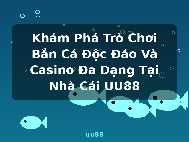 Khám Phá Trò Chơi Bắn Cá Độc Đáo Và Casino Đa Dạng Tại Nhà Cái UU88 - uu88