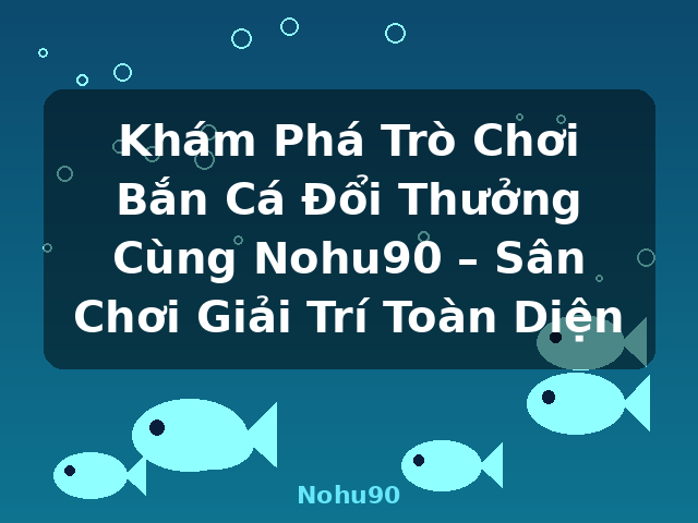 Khám Phá Trò Chơi Bắn Cá Đổi Thưởng Cùng Nohu90 – Sân Chơi Giải Trí Toàn Diện - Nohu90