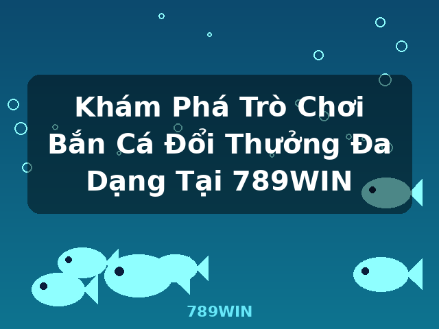 Khám Phá Trò Chơi Bắn Cá Đổi Thưởng Đa Dạng Tại 789WIN - 789WIN Khám Phá Trò Chơi Bắn Cá Đổi Thưởng Đa Dạng Tại 789WIN - 789WIN
